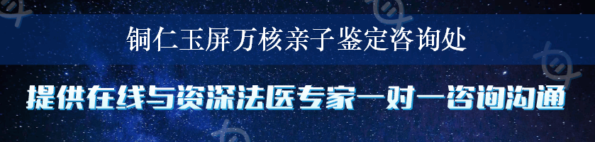 铜仁玉屏万核亲子鉴定咨询处